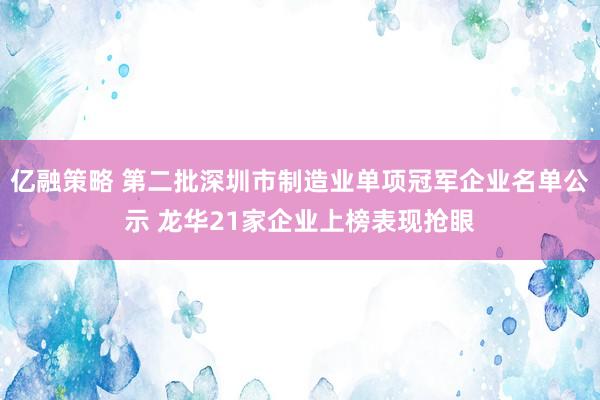 亿融策略 第二批深圳市制造业单项冠军企业名单公示 龙华21家企业上榜表现抢眼