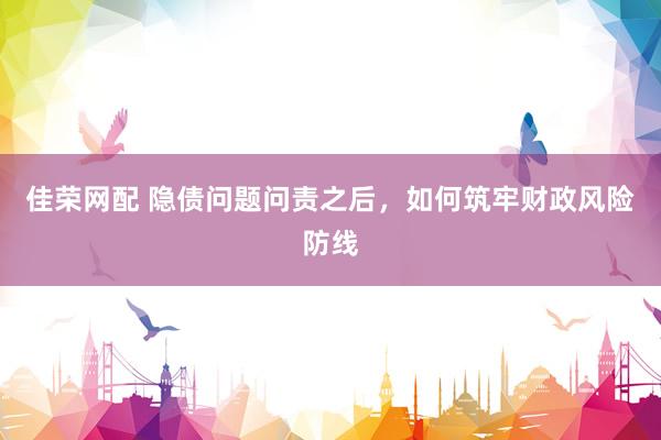 佳荣网配 隐债问题问责之后，如何筑牢财政风险防线