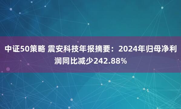 中证50策略 震安科技年报摘要：2024年归母净利润同比减少242.88%