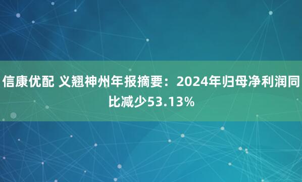 信康优配 义翘神州年报摘要：2024年归母净利润同比减少53.13%