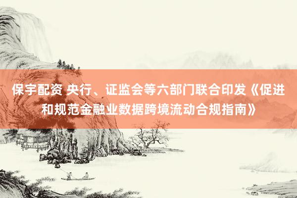 保宇配资 央行、证监会等六部门联合印发《促进和规范金融业数据跨境流动合规指南》