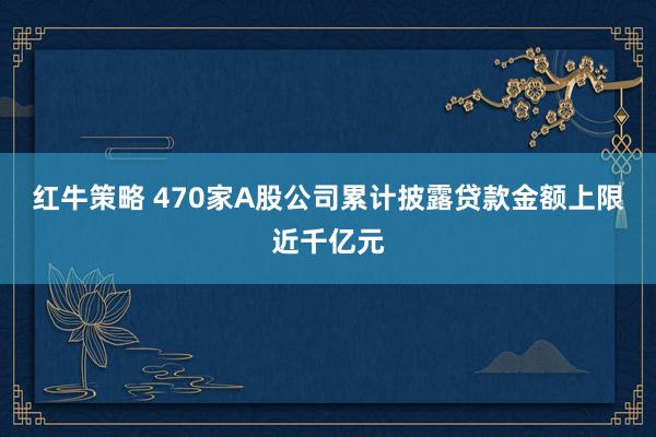 红牛策略 470家A股公司累计披露贷款金额上限近千亿元