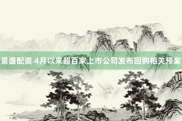 景盛配资 4月以来超百家上市公司发布回购相关预案