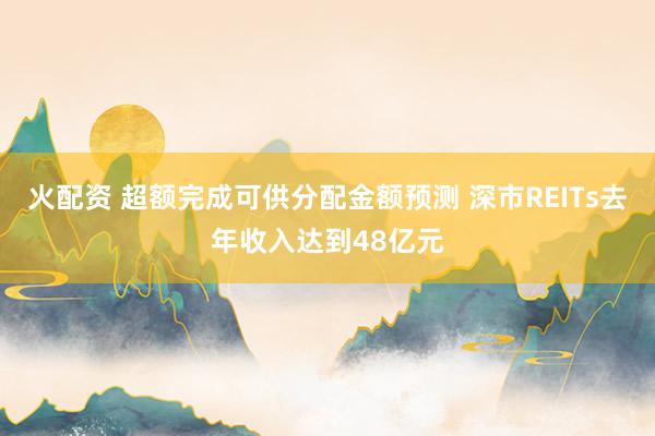火配资 超额完成可供分配金额预测 深市REITs去年收入达到48亿元