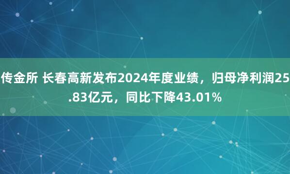 传金所 长春高新发布2024年度业绩，归母净利润25.83亿元，同比下降43.01%