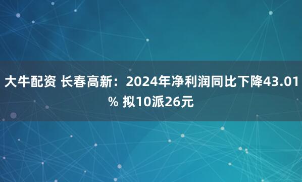 大牛配资 长春高新：2024年净利润同比下降43.01% 拟10派26元