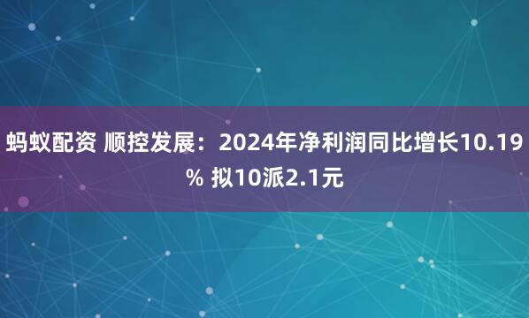 蚂蚁配资 顺控发展：2024年净利润同比增长10.19% 拟10派2.1元