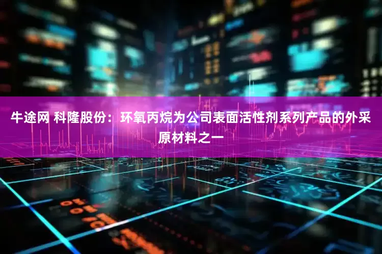 牛途网 科隆股份：环氧丙烷为公司表面活性剂系列产品的外采原材料之一