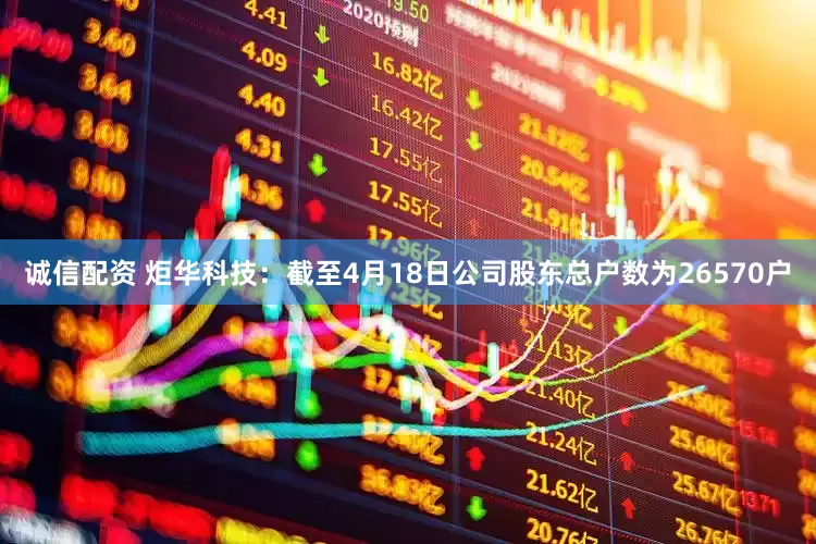 诚信配资 炬华科技：截至4月18日公司股东总户数为26570户