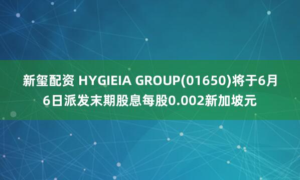 新玺配资 HYGIEIA GROUP(01650)将于6月6日派发末期股息每股0.002新加坡元