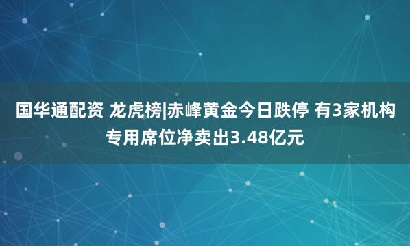 国华通配资 龙虎榜|赤峰黄金今日跌停 有3家机构专用席位净卖出3.48亿元