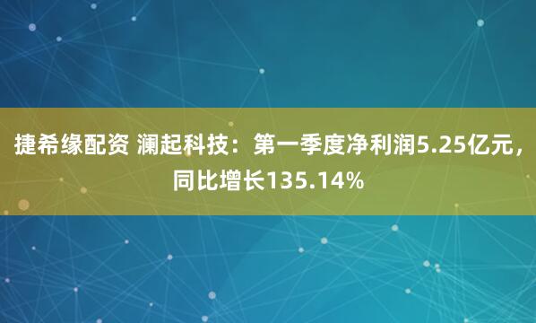 捷希缘配资 澜起科技：第一季度净利润5.25亿元，同比增长135.14%