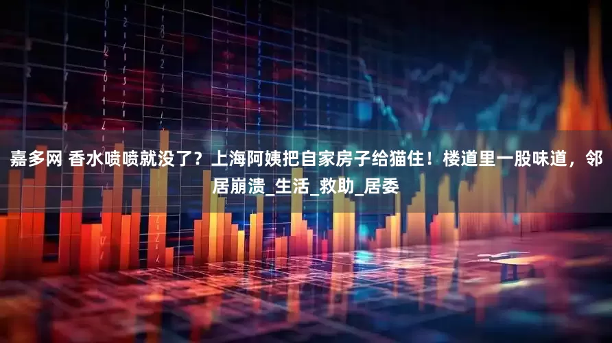 嘉多网 香水喷喷就没了？上海阿姨把自家房子给猫住！楼道里一股味道，邻居崩溃_生活_救助_居委