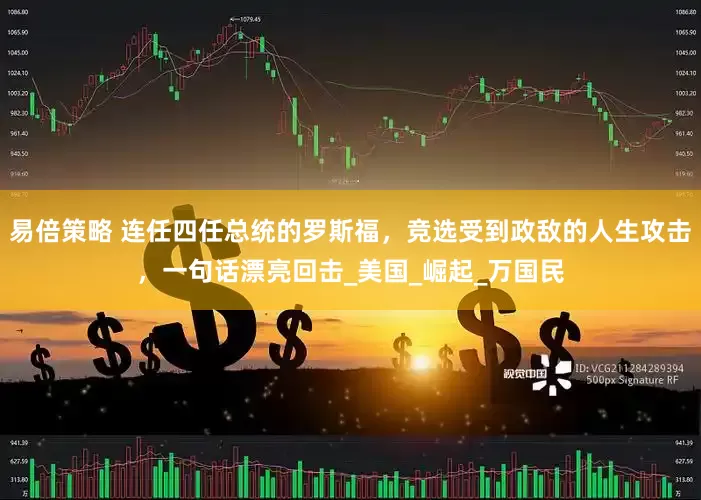 易倍策略 连任四任总统的罗斯福，竞选受到政敌的人生攻击，一句话漂亮回击_美国_崛起_万国民