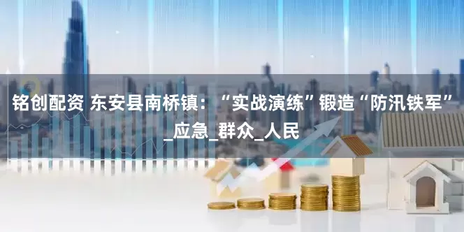铭创配资 东安县南桥镇：“实战演练”锻造“防汛铁军”_应急_群众_人民