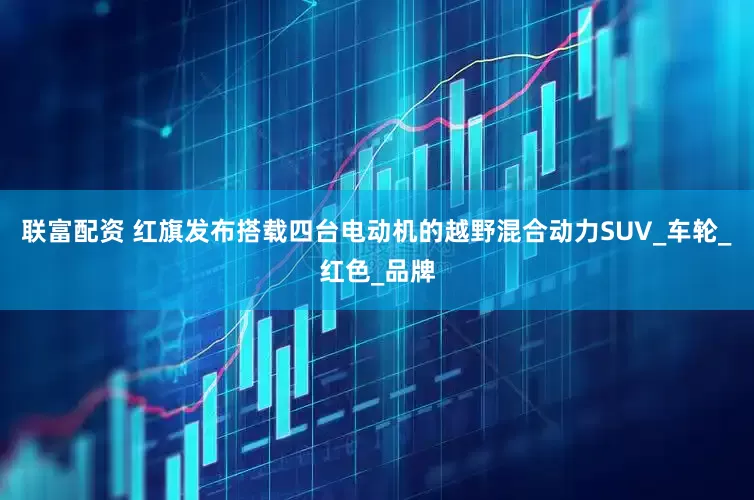 联富配资 红旗发布搭载四台电动机的越野混合动力SUV_车轮_红色_品牌