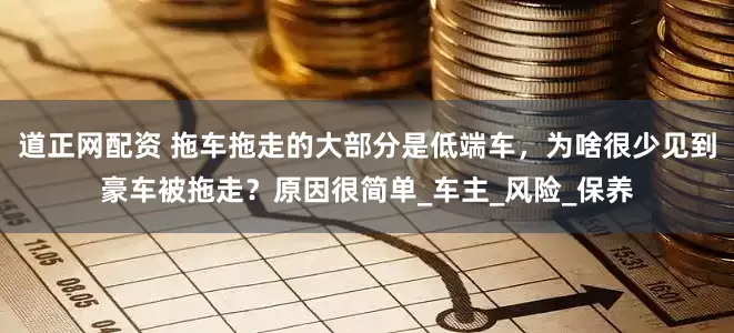 道正网配资 拖车拖走的大部分是低端车，为啥很少见到豪车被拖走？原因很简单_车主_风险_保养