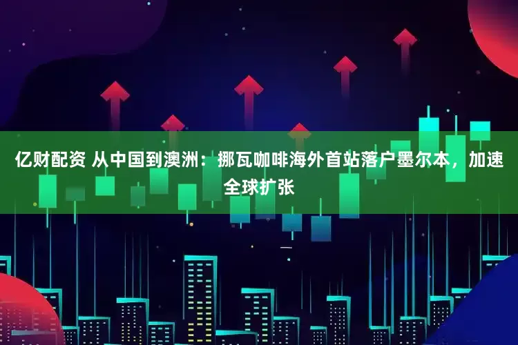 亿财配资 从中国到澳洲：挪瓦咖啡海外首站落户墨尔本，加速全球扩张