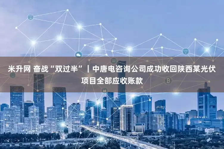 米升网 奋战“双过半”｜中唐电咨询公司成功收回陕西某光伏项目全部应收账款