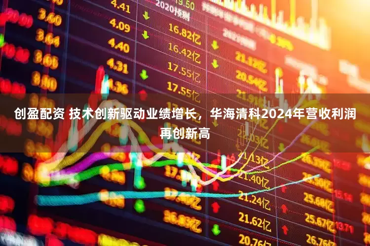创盈配资 技术创新驱动业绩增长，华海清科2024年营收利润再创新高
