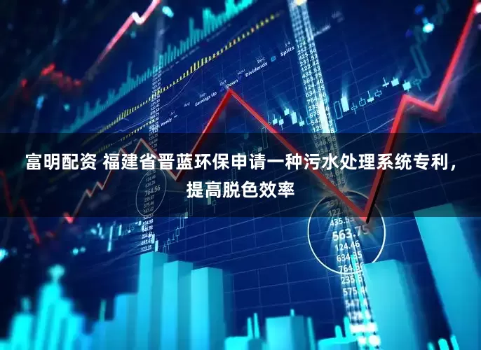 富明配资 福建省晋蓝环保申请一种污水处理系统专利，提高脱色效率