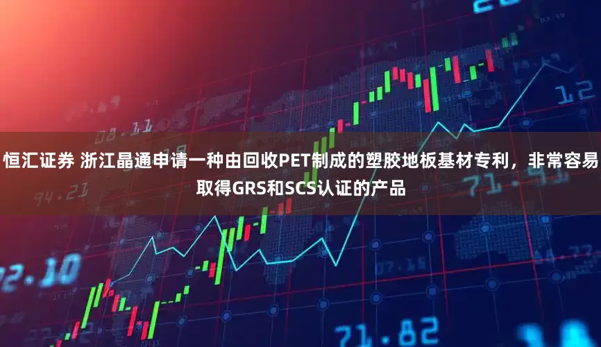 恒汇证券 浙江晶通申请一种由回收PET制成的塑胶地板基材专利，非常容易取得GRS和SCS认证的产品