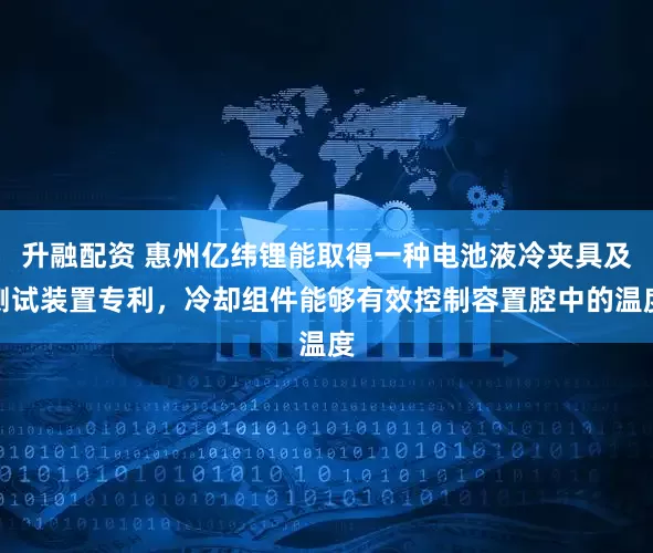 升融配资 惠州亿纬锂能取得一种电池液冷夹具及测试装置专利，冷却组件能够有效控制容置腔中的温度