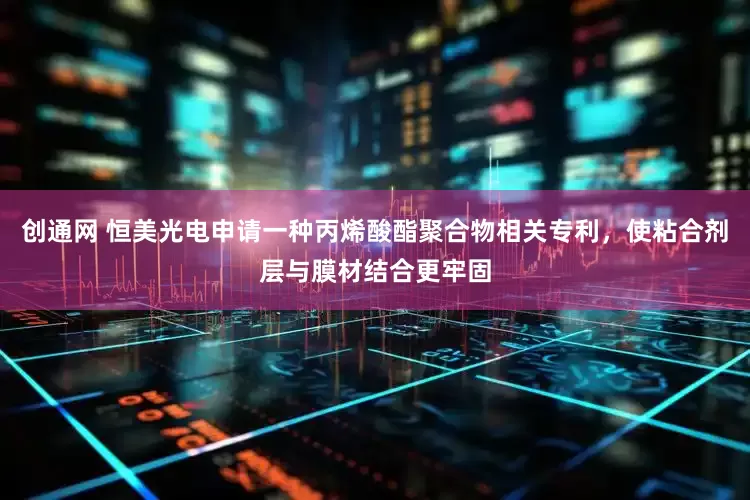创通网 恒美光电申请一种丙烯酸酯聚合物相关专利，使粘合剂层与膜材结合更牢固