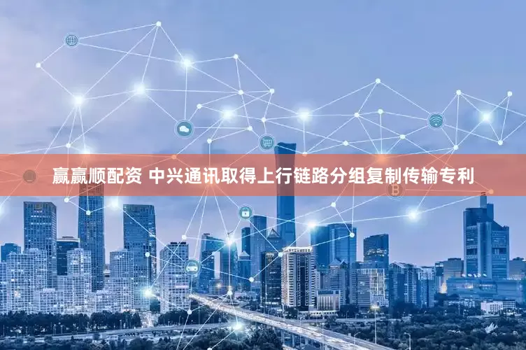 赢赢顺配资 中兴通讯取得上行链路分组复制传输专利