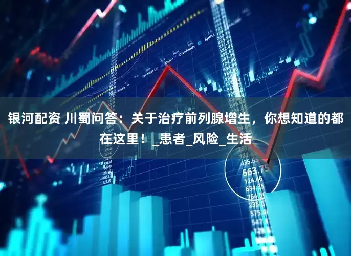 银河配资 川蜀问答：关于治疗前列腺增生，你想知道的都在这里！_患者_风险_生活