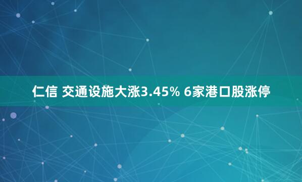仁信 交通设施大涨3.45% 6家港口股涨停