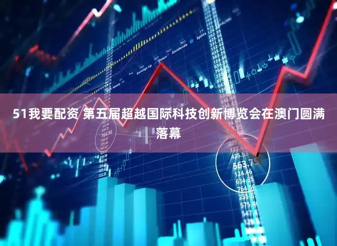 51我要配资 第五届超越国际科技创新博览会在澳门圆满落幕