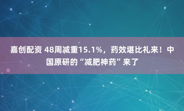 嘉创配资 48周减重15.1%，药效堪比礼来！中国原研的“减肥神药”来了