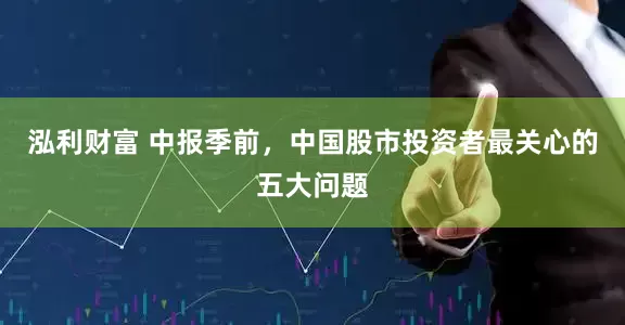 泓利财富 中报季前，中国股市投资者最关心的五大问题