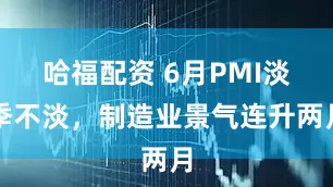哈福配资 6月PMI淡季不淡，制造业景气连升两月
