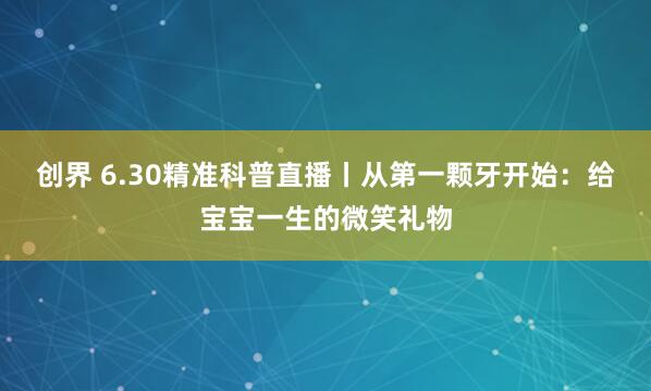 创界 6.30精准科普直播丨从第一颗牙开始：给宝宝一生的微笑礼物
