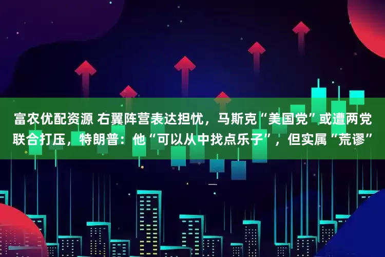 富农优配资源 右翼阵营表达担忧，马斯克“美国党”或遭两党联合打压，特朗普：他“可以从中找点乐子”，但实属“荒谬”