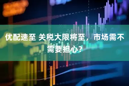 优配速至 关税大限将至，市场需不需要担心？