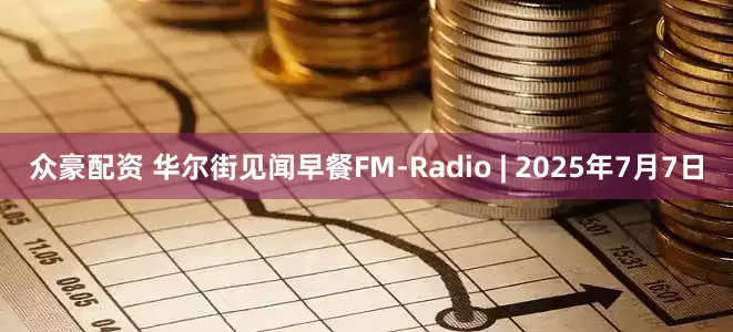 众豪配资 华尔街见闻早餐FM-Radio | 2025年7月7日