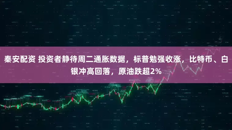 秦安配资 投资者静待周二通胀数据，标普勉强收涨，比特币、白银冲高回落，原油跌超2%