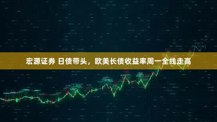 宏源证券 日债带头，欧美长债收益率周一全线走高