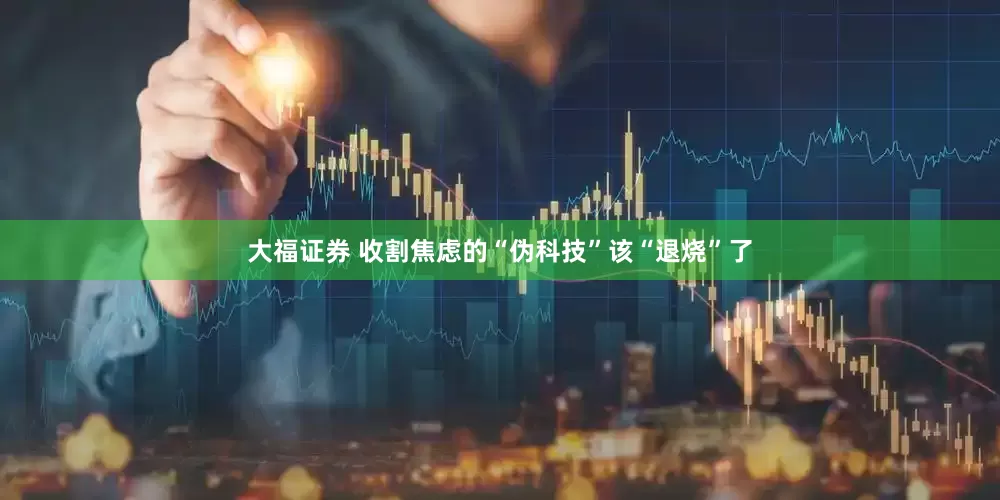 大福证券 收割焦虑的“伪科技”该“退烧”了