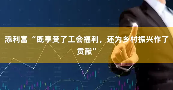 添利富 “既享受了工会福利，还为乡村振兴作了贡献”