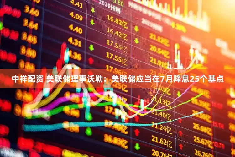 中祥配资 美联储理事沃勒：美联储应当在7月降息25个基点