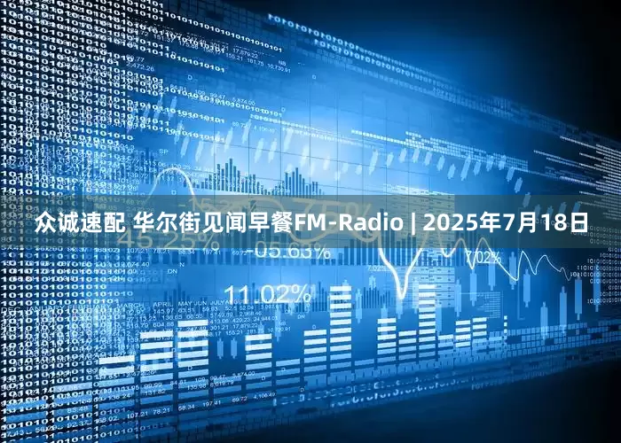 众诚速配 华尔街见闻早餐FM-Radio | 2025年7月18日