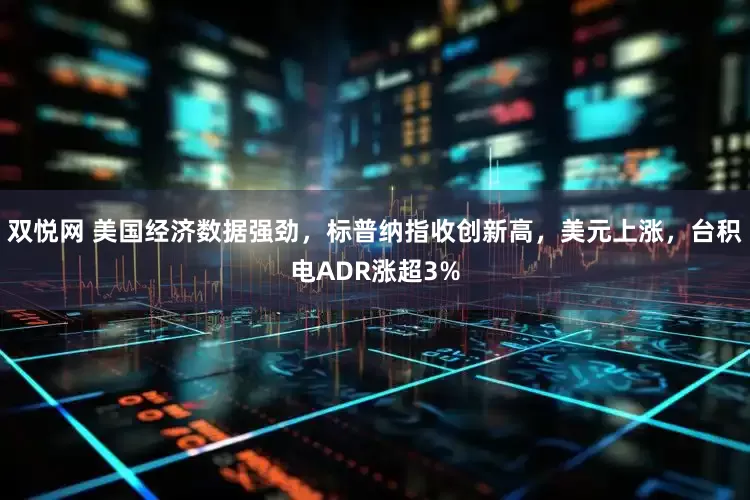 双悦网 美国经济数据强劲，标普纳指收创新高，美元上涨，台积电ADR涨超3%