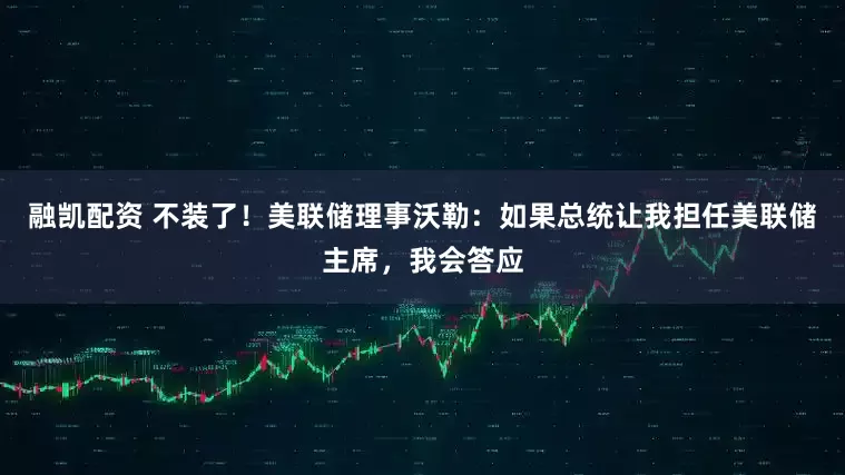融凯配资 不装了！美联储理事沃勒：如果总统让我担任美联储主席，我会答应