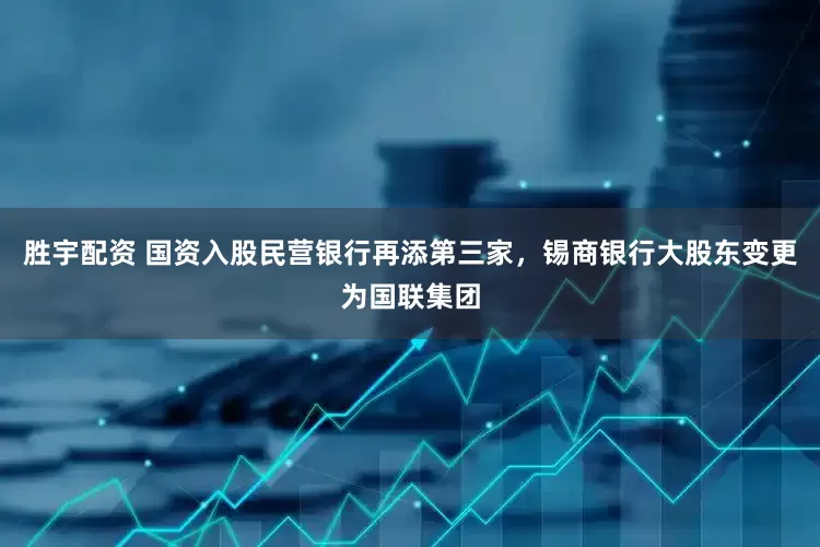 胜宇配资 国资入股民营银行再添第三家，锡商银行大股东变更为国联集团