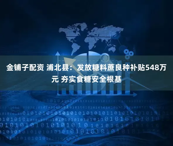金铺子配资 浦北县：发放糖料蔗良种补贴548万元 夯实食糖安全根基