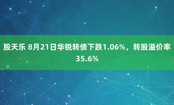 股天乐 8月21日华锐转债下跌1.06%，转股溢价率35.6%